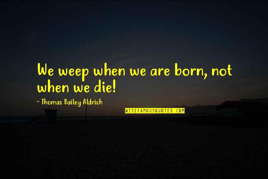 Pappafotis Quotes By Thomas Bailey Aldrich: We weep when we are born, not when Pappafotis Quotes By Thomas Bailey Aldrich: We weep when we are born, not when