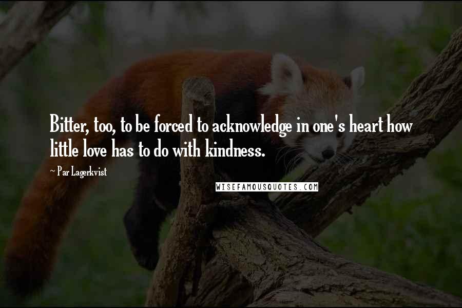 Par Lagerkvist quotes: Bitter, too, to be forced to acknowledge in one's heart how little love has to do with kindness.