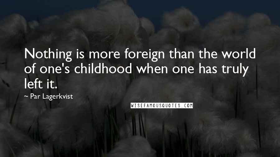 Par Lagerkvist quotes: Nothing is more foreign than the world of one's childhood when one has truly left it.