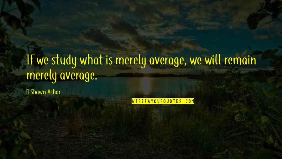 Paraan Quotes By Shawn Achor: If we study what is merely average, we