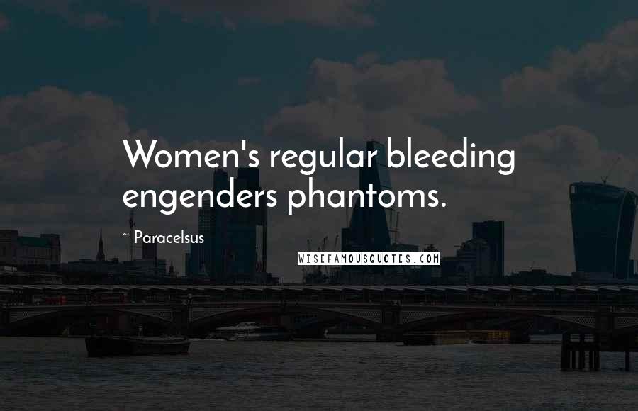 Paracelsus quotes: Women's regular bleeding engenders phantoms.