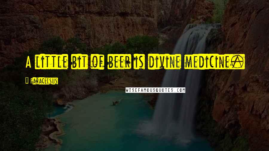 Paracelsus quotes: A little bit of beer is divine medicine.