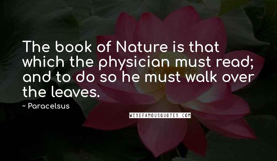 Paracelsus quotes: The book of Nature is that which the physician must read; and to do so he must walk over the leaves.