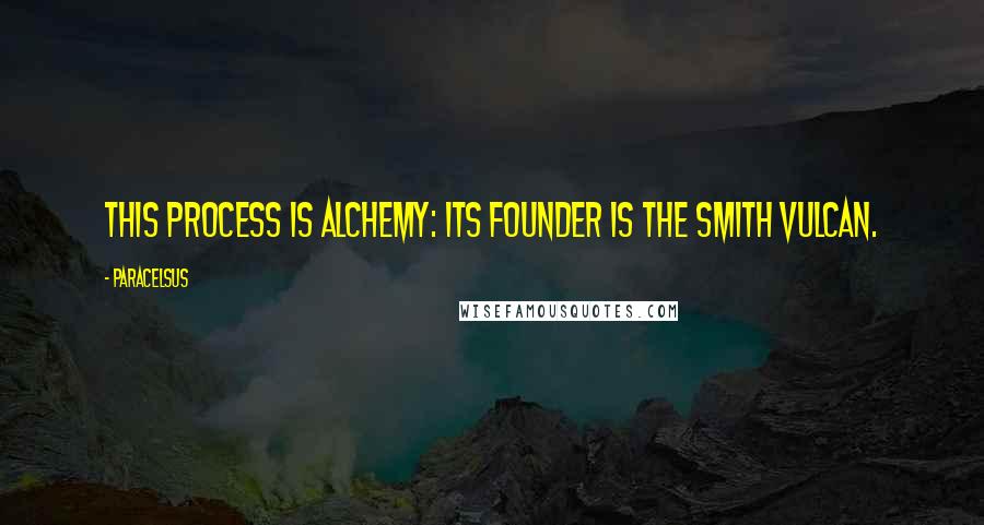 Paracelsus quotes: This process is alchemy: its founder is the smith Vulcan.