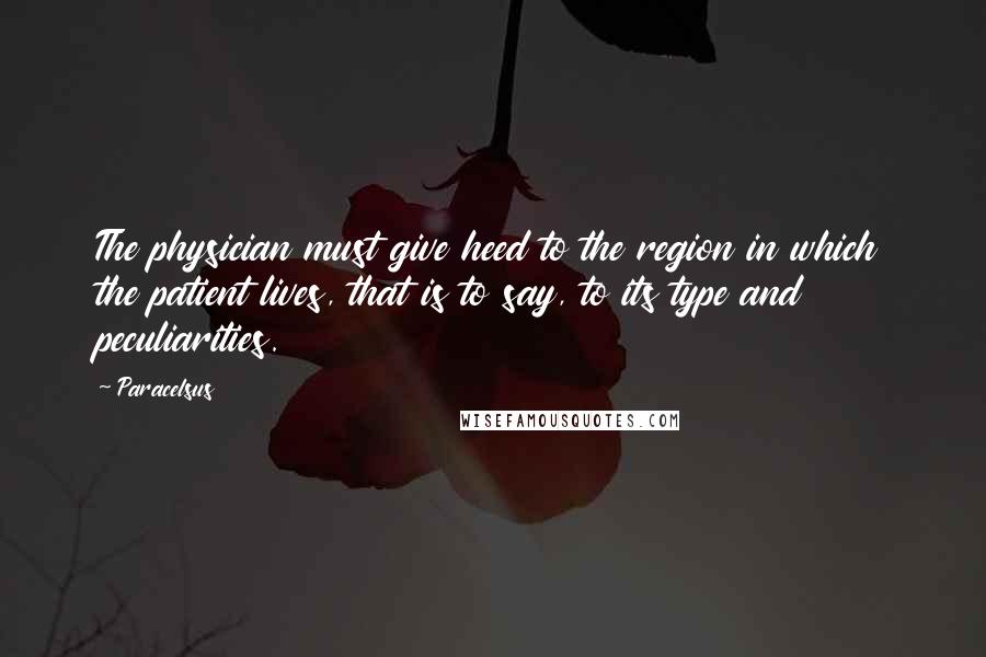 Paracelsus quotes: The physician must give heed to the region in which the patient lives, that is to say, to its type and peculiarities.