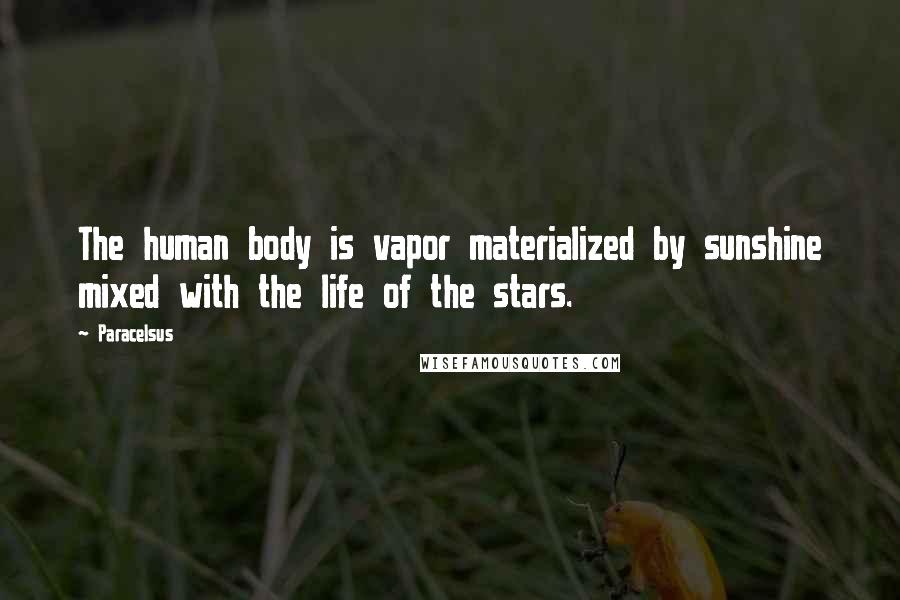 Paracelsus quotes: The human body is vapor materialized by sunshine mixed with the life of the stars.