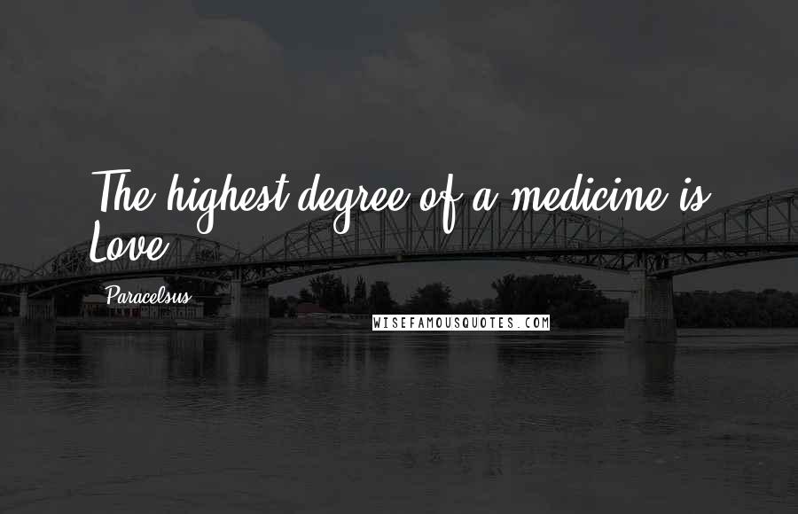 Paracelsus quotes: The highest degree of a medicine is Love.