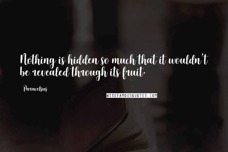 Paracelsus quotes: Nothing is hidden so much that it wouldn't be revealed through its fruit.