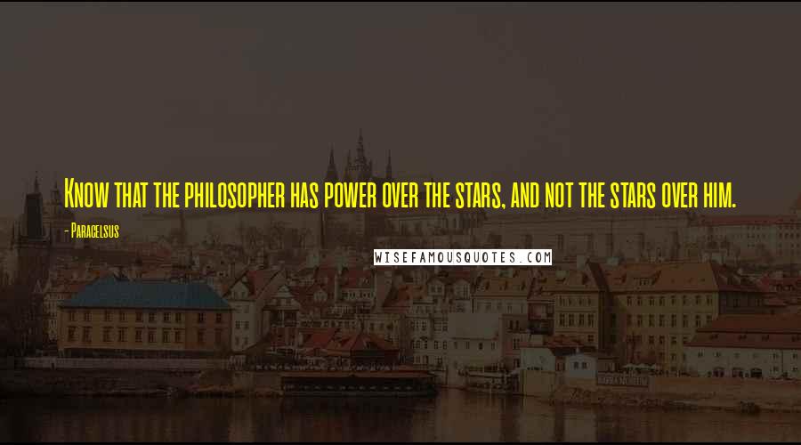 Paracelsus quotes: Know that the philosopher has power over the stars, and not the stars over him.
