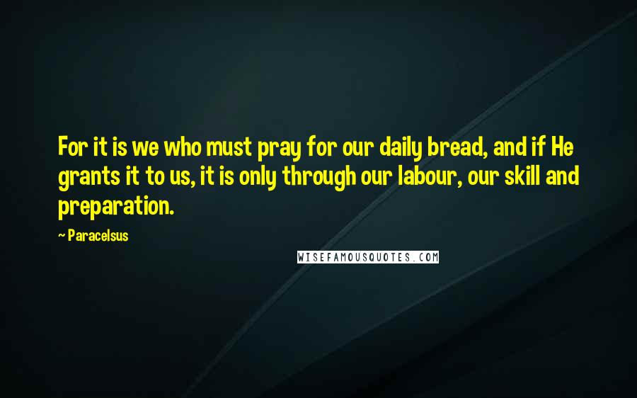 Paracelsus quotes: For it is we who must pray for our daily bread, and if He grants it to us, it is only through our labour, our skill and preparation.