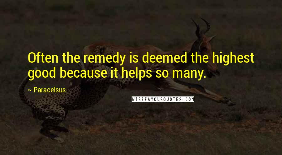 Paracelsus quotes: Often the remedy is deemed the highest good because it helps so many.
