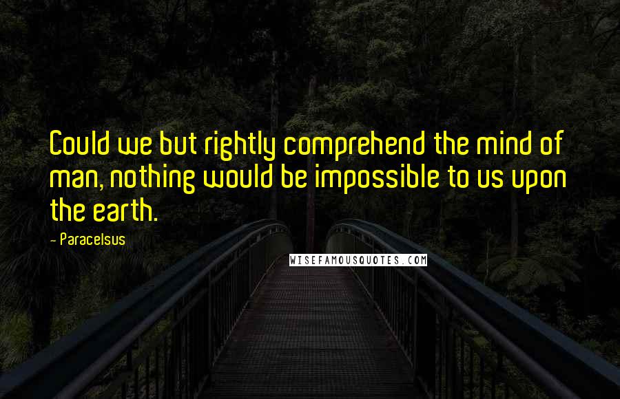 Paracelsus quotes: Could we but rightly comprehend the mind of man, nothing would be impossible to us upon the earth.