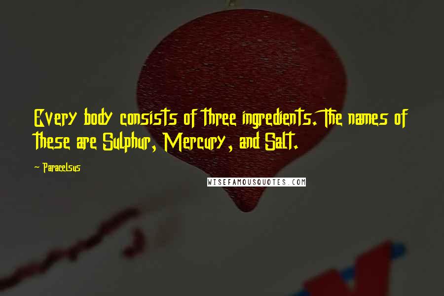 Paracelsus quotes: Every body consists of three ingredients. The names of these are Sulphur, Mercury, and Salt.