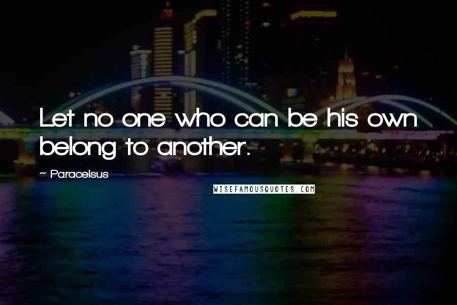 Paracelsus quotes: Let no one who can be his own belong to another.