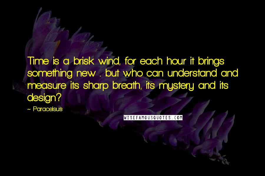 Paracelsus quotes: Time is a brisk wind, for each hour it brings something new ... but who can understand and measure its sharp breath, its mystery and its design?