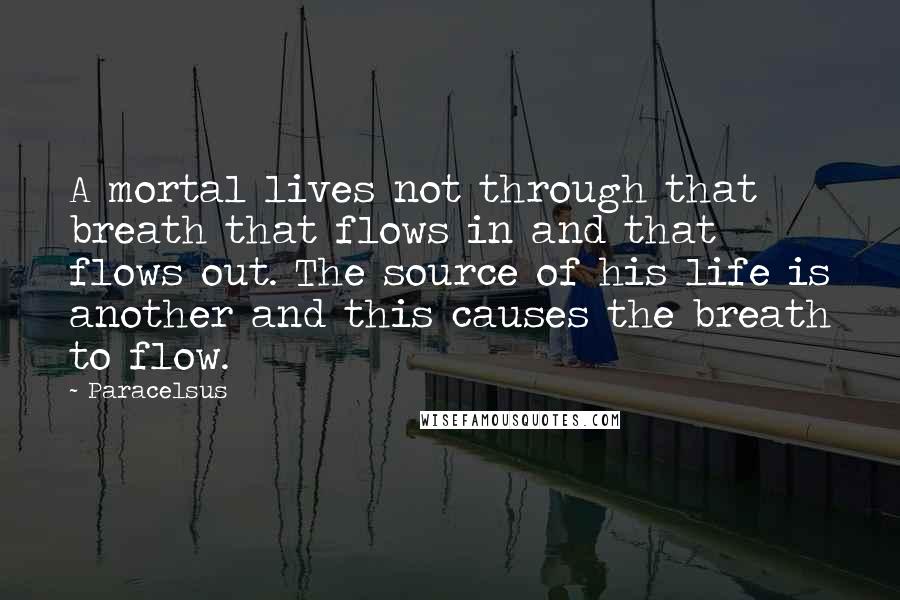 Paracelsus quotes: A mortal lives not through that breath that flows in and that flows out. The source of his life is another and this causes the breath to flow.