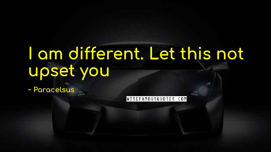 Paracelsus quotes: I am different. Let this not upset you