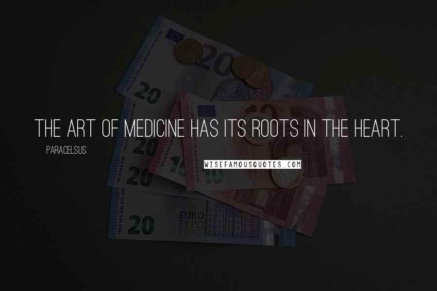 Paracelsus quotes: The art of medicine has its roots in the heart.