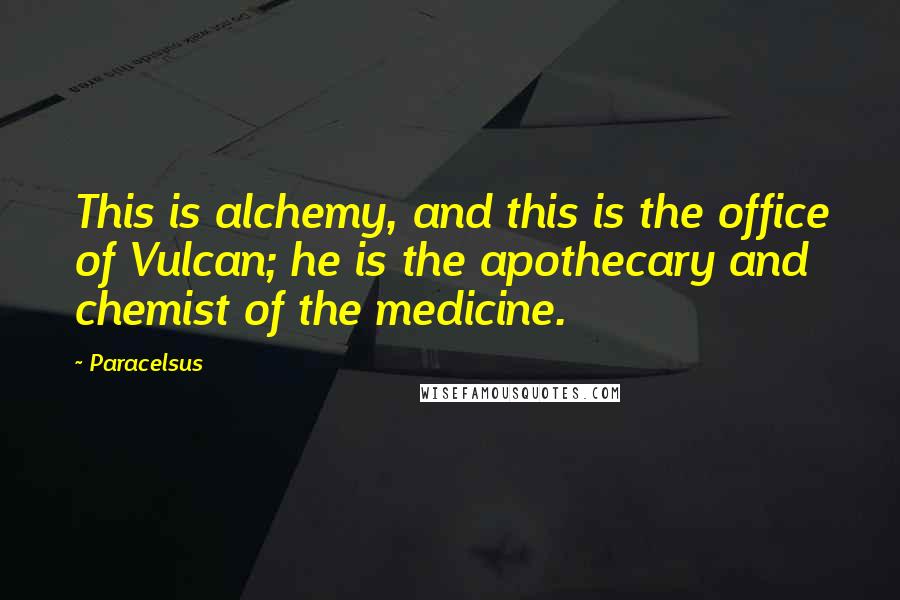 Paracelsus quotes: This is alchemy, and this is the office of Vulcan; he is the apothecary and chemist of the medicine.