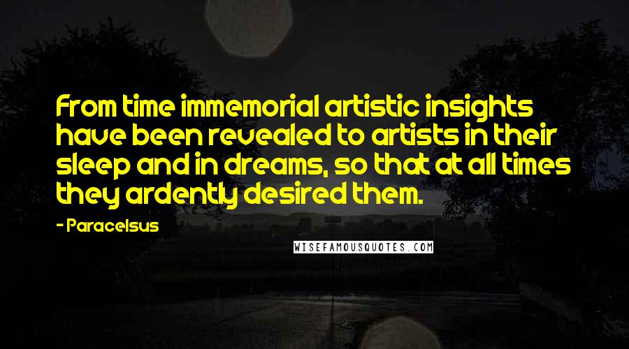 Paracelsus quotes: From time immemorial artistic insights have been revealed to artists in their sleep and in dreams, so that at all times they ardently desired them.