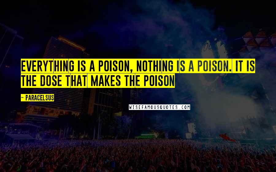 Paracelsus quotes: Everything is a poison, nothing is a poison. It is the dose that makes the poison