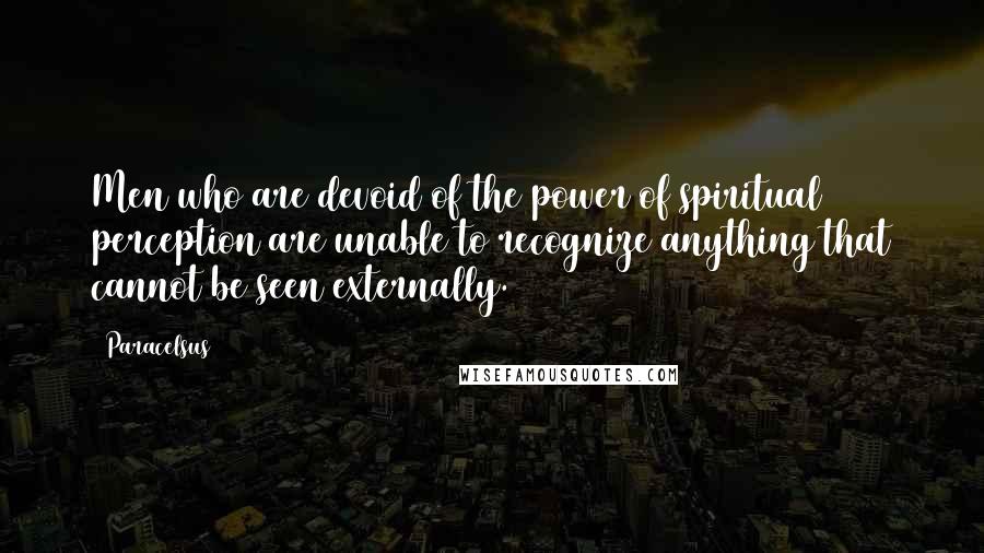 Paracelsus quotes: Men who are devoid of the power of spiritual perception are unable to recognize anything that cannot be seen externally.