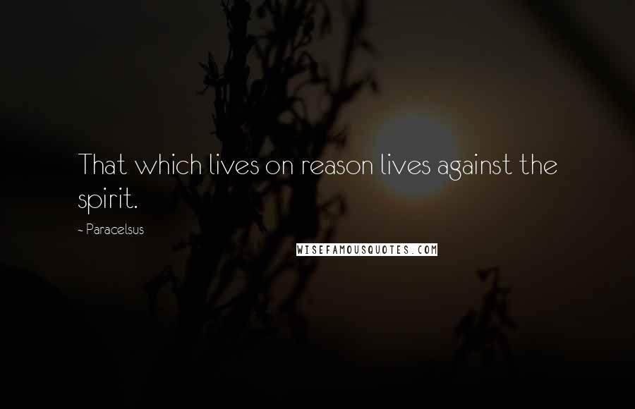 Paracelsus quotes: That which lives on reason lives against the spirit.