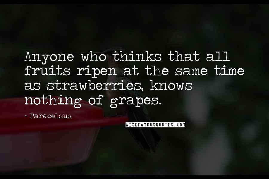 Paracelsus quotes: Anyone who thinks that all fruits ripen at the same time as strawberries, knows nothing of grapes.