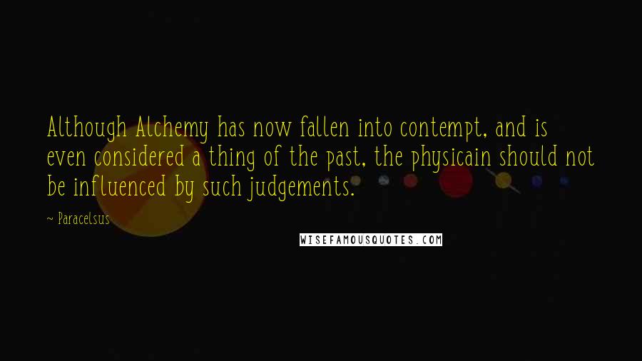 Paracelsus quotes: Although Alchemy has now fallen into contempt, and is even considered a thing of the past, the physicain should not be influenced by such judgements.