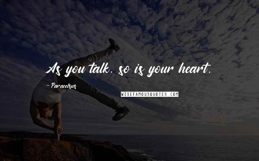 Paracelsus quotes: As you talk, so is your heart.