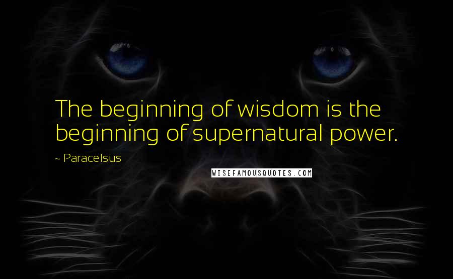 Paracelsus quotes: The beginning of wisdom is the beginning of supernatural power.