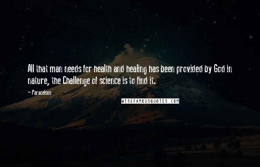 Paracelsus quotes: All that man needs for health and healing has been provided by God in nature, the Challenge of science is to find it.
