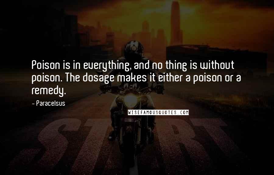 Paracelsus quotes: Poison is in everything, and no thing is without poison. The dosage makes it either a poison or a remedy.