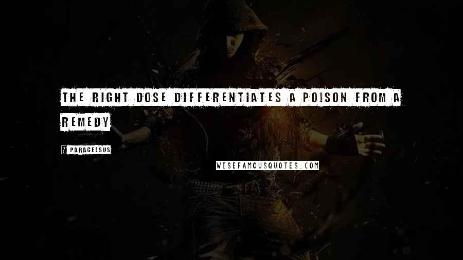 Paracelsus quotes: The right dose differentiates a poison from a remedy