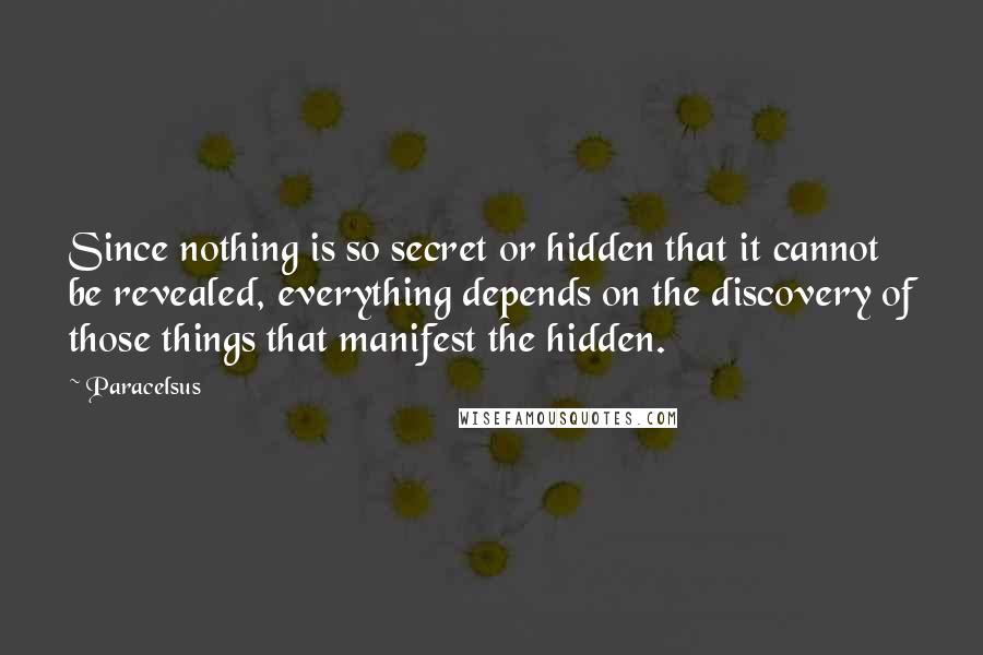 Paracelsus quotes: Since nothing is so secret or hidden that it cannot be revealed, everything depends on the discovery of those things that manifest the hidden.