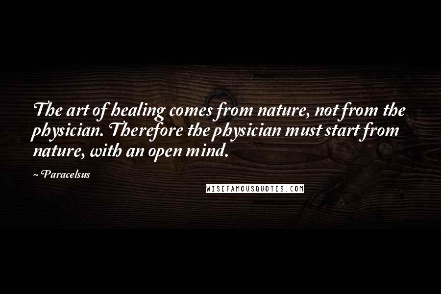 Paracelsus quotes: The art of healing comes from nature, not from the physician. Therefore the physician must start from nature, with an open mind.