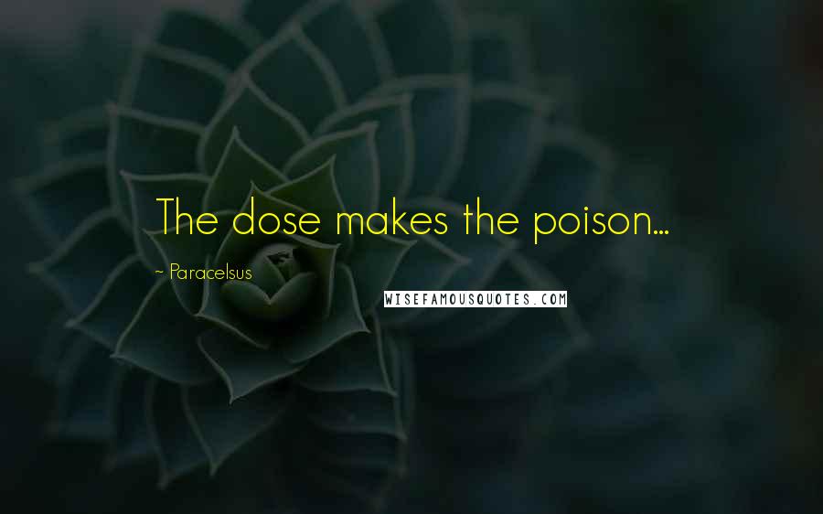 Paracelsus quotes: The dose makes the poison...