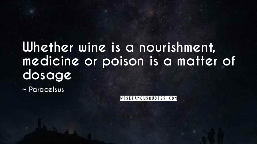 Paracelsus quotes: Whether wine is a nourishment, medicine or poison is a matter of dosage