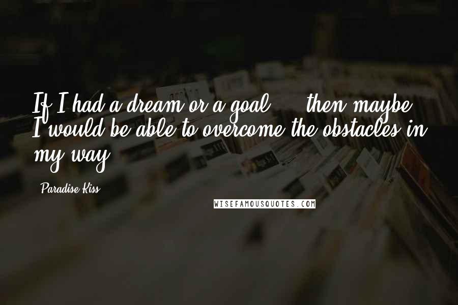 Paradise Kiss quotes: If I had a dream or a goal ... then maybe I would be able to overcome the obstacles in my way.