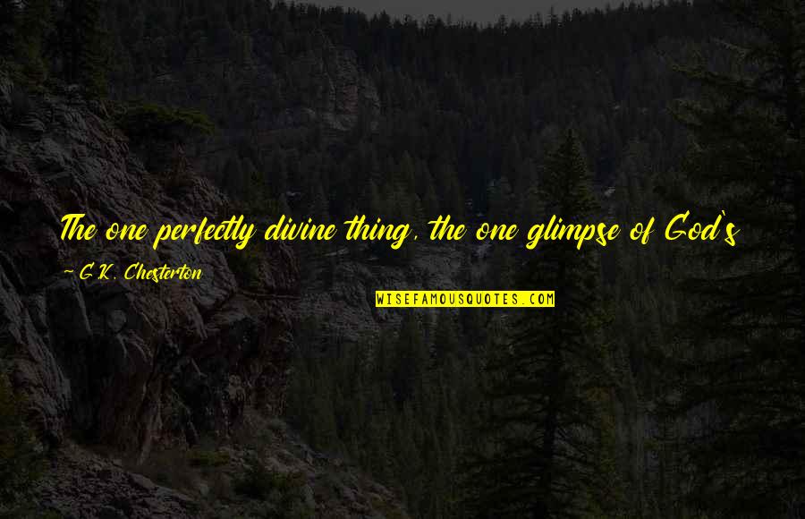 Paradise On Earth Quotes By G.K. Chesterton: The one perfectly divine thing, the one glimpse Paradise On Earth Quotes By G.K. Chesterton: The one perfectly divine thing, the one glimpse