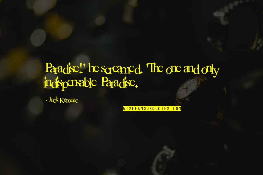 Paradise Road Quotes By Jack Kerouac: Paradise!' he screamed. 'The one and only indispensable