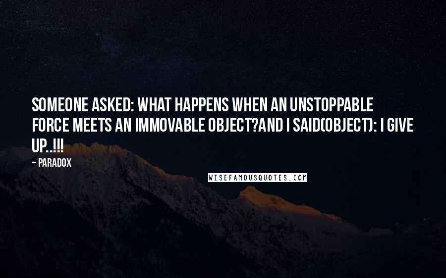 Paradox quotes: Someone asked: What happens when an unstoppable force meets an immovable object?and i said(object): i give up..!!!