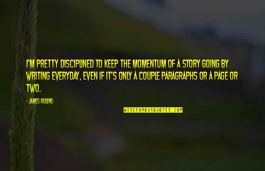 Paragraphs Quotes By James Rollins: I'm pretty disciplined to keep the momentum of Paragraphs Quotes By James Rollins: I'm pretty disciplined to keep the momentum of