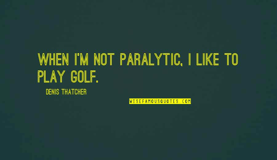 Paralytic Quotes By Denis Thatcher: When I'm not paralytic, I like to play