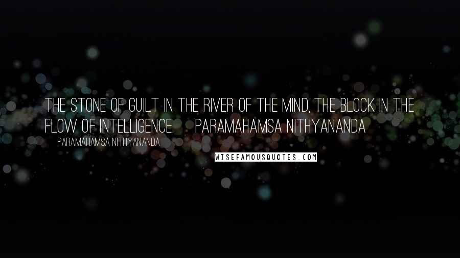 Paramahamsa Nithyananda quotes: The Stone of Guilt in the River of the Mind, the block in the flow of intelligence.~ Paramahamsa Nithyananda