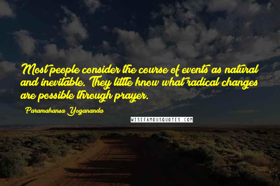 Paramahansa Yogananda quotes: Most people consider the course of events as natural and inevitable. They little know what radical changes are possible through prayer.