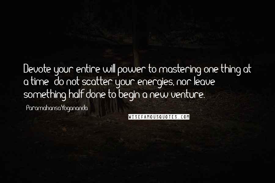 Paramahansa Yogananda quotes: Devote your entire will power to mastering one thing at a time; do not scatter your energies, nor leave something half done to begin a new venture.