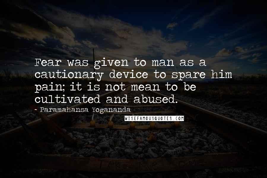 Paramahansa Yogananda quotes: Fear was given to man as a cautionary device to spare him pain; it is not mean to be cultivated and abused.