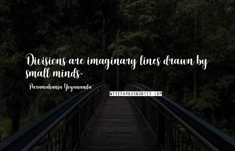 Paramahansa Yogananda quotes: Divisions are imaginary lines drawn by small minds.