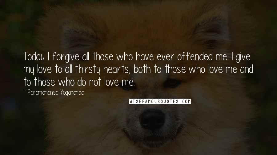 Paramahansa Yogananda quotes: Today I forgive all those who have ever offended me. I give my love to all thirsty hearts, both to those who love me and to those who do not